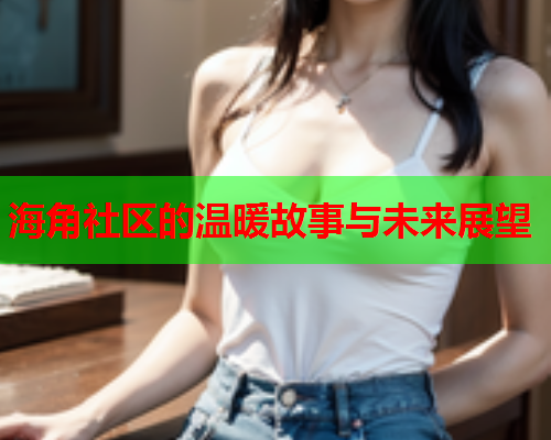 海角社区的温暖故事与未来展望  第1张