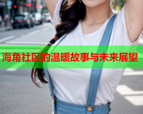 海角社区的温暖故事与未来展望  第2张