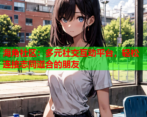 海角社区：多元社交互动平台，轻松连接志同道合的朋友  第1张