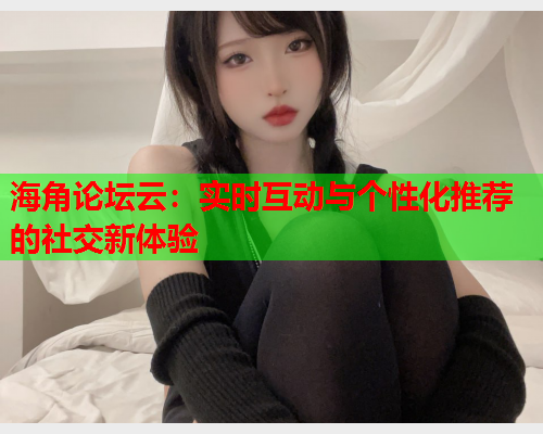 海角论坛云：实时互动与个性化推荐的社交新体验  第1张