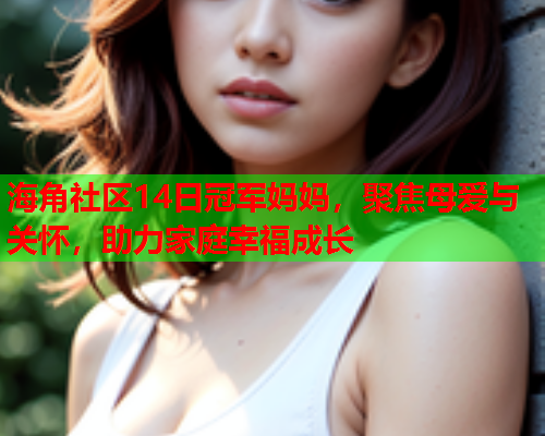 海角社区14日冠军妈妈，聚焦母爱与关怀，助力家庭幸福成长  第2张