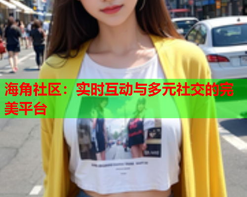 海角社区：实时互动与多元社交的完美平台  第2张