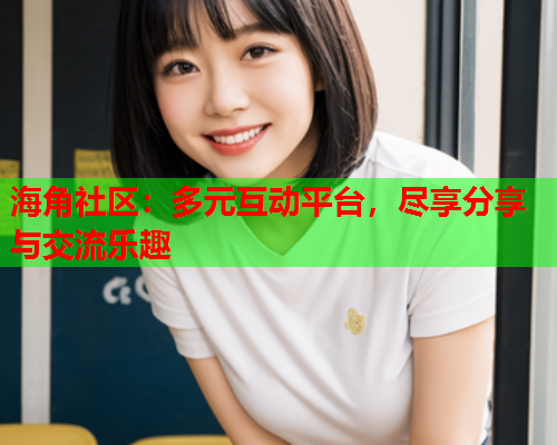 海角社区：多元互动平台，尽享分享与交流乐趣  第1张