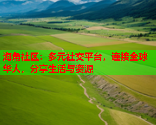 海角社区：多元社交平台，连接全球华人，分享生活与资源  第2张