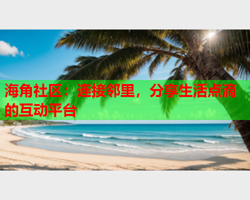 海角社区：连接邻里，分享生活点滴的互动平台  第1张