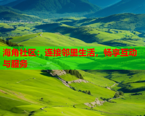 海角社区：连接邻里生活，畅享互动与服务  第1张