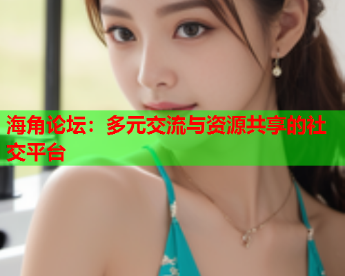 海角论坛：多元交流与资源共享的社交平台  第1张