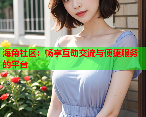 海角社区：畅享互动交流与便捷服务的平台  第1张